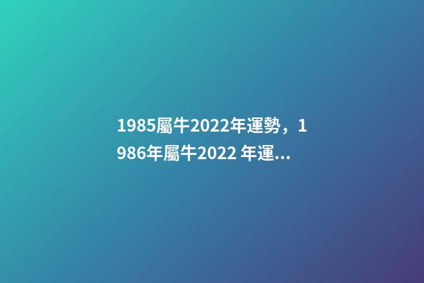 1985屬牛2022年運勢，1986年屬牛2022 年運勢 85年的牛2022年的運勢，1985屬牛2022年每月運程-第1張-觀點-玄機派